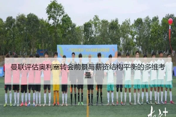 曼联评估奥利塞转会前景与薪资结构平衡的多维考量