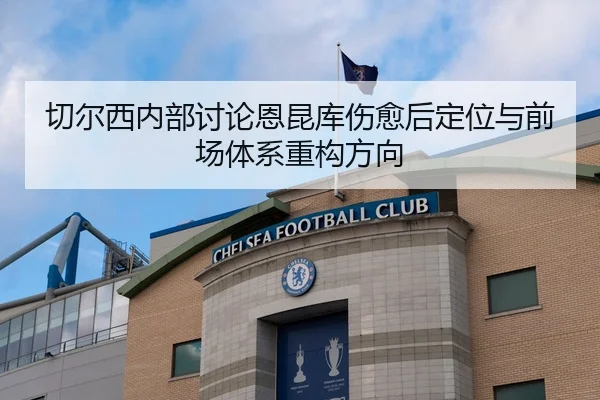 切尔西内部讨论恩昆库伤愈后定位与前场体系重构方向