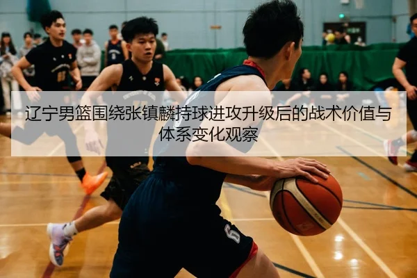 辽宁男篮围绕张镇麟持球进攻升级后的战术价值与体系变化观察