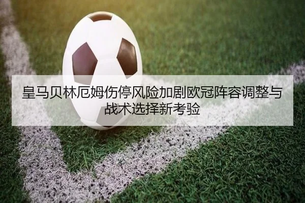 皇马贝林厄姆伤停风险加剧欧冠阵容调整与战术选择新考验