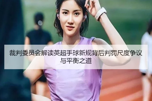 裁判委员会解读英超手球新规背后判罚尺度争议与平衡之道
