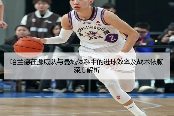 哈兰德在挪威队与曼城体系中的进球效率及战术依赖深度解析