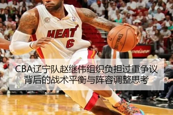 CBA辽宁队赵继伟组织负担过重争议背后的战术平衡与阵容调整思考