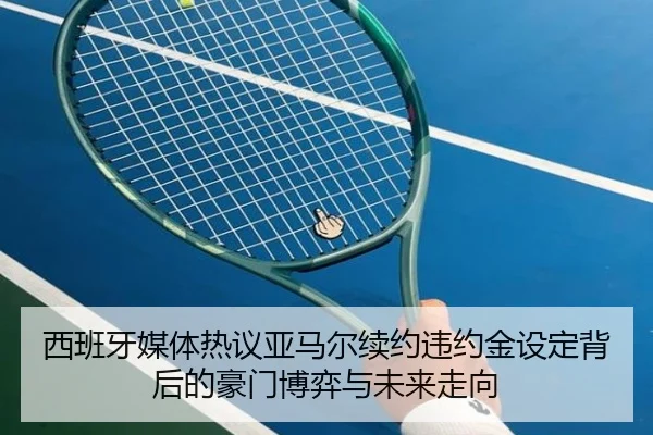 西班牙媒体热议亚马尔续约违约金设定背后的豪门博弈与未来走向