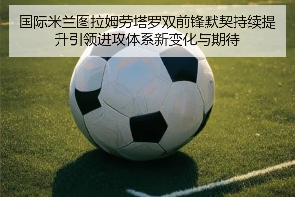 国际米兰图拉姆劳塔罗双前锋默契持续提升引领进攻体系新变化与期待