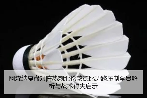 阿森纳复盘对阵热刺北伦敦德比边路压制全景解析与战术得失启示