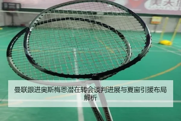 曼联跟进奥斯梅恩潜在转会谈判进展与夏窗引援布局解析