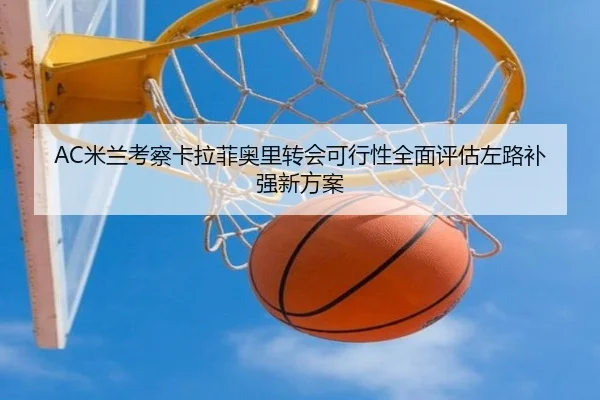 AC米兰考察卡拉菲奥里转会可行性全面评估左路补强新方案