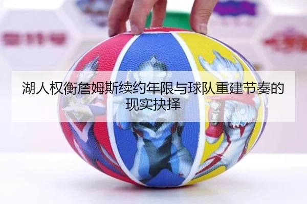 湖人权衡詹姆斯续约年限与球队重建节奏的现实抉择