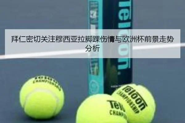 拜仁密切关注穆西亚拉脚踝伤情与欧洲杯前景走势分析