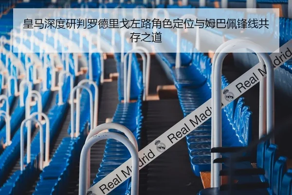 皇马深度研判罗德里戈左路角色定位与姆巴佩锋线共存之道