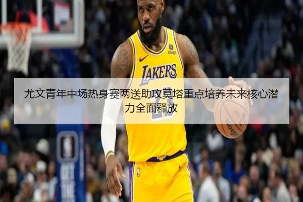 尤文青年中场热身赛两送助攻莫塔重点培养未来核心潜力全面释放