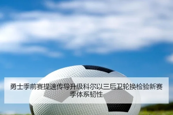 勇士季前赛提速传导升级科尔以三后卫轮换检验新赛季体系韧性